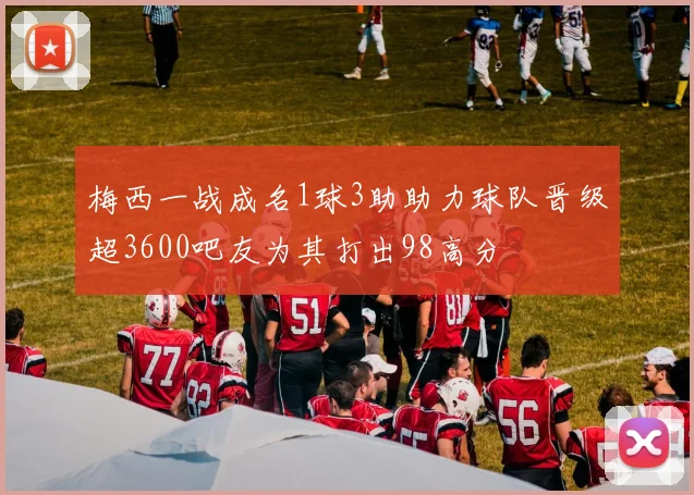 梅西一战成名1球3助助力球队晋级超3600吧友为其打出98高分