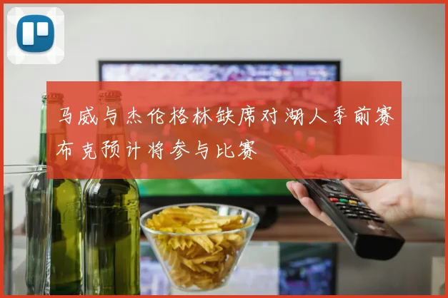 马威与杰伦格林缺席对湖人季前赛布克预计将参与比赛