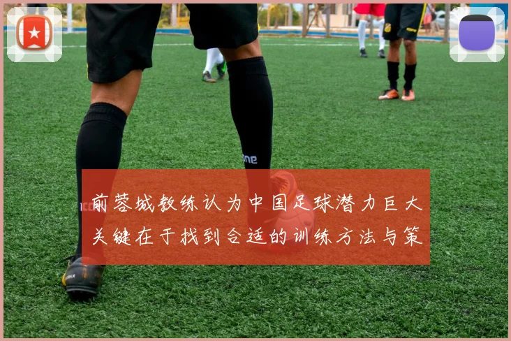 前蓉城教练认为中国足球潜力巨大关键在于找到合适的训练方法与策略