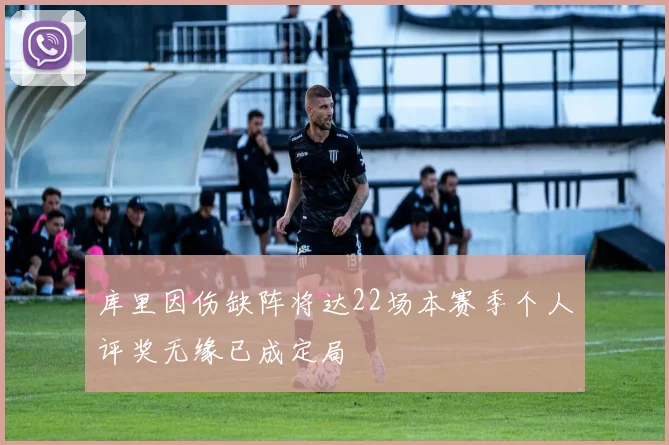 库里因伤缺阵将达22场本赛季个人评奖无缘已成定局