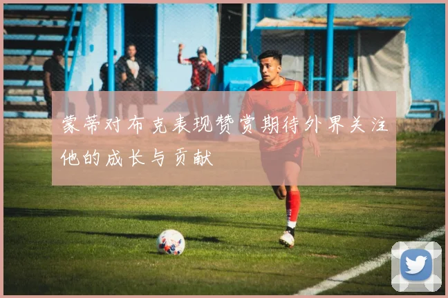 蒙蒂对布克表现赞赏期待外界关注他的成长与贡献