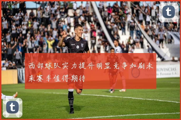 西部球队实力提升明显竞争加剧未来赛季值得期待