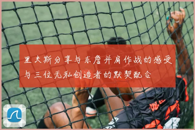里夫斯分享与东詹并肩作战的感受与三位无私创造者的默契配合