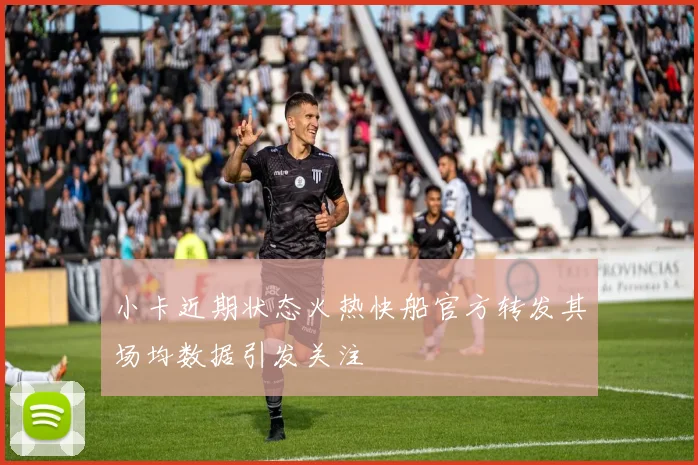 小卡近期状态火热快船官方转发其场均数据引发关注