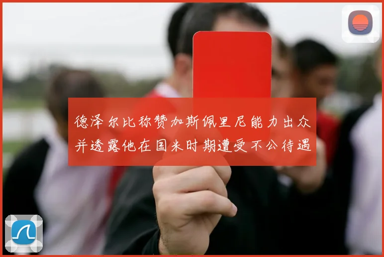 德泽尔比称赞加斯佩里尼能力出众并透露他在国米时期遭受不公待遇