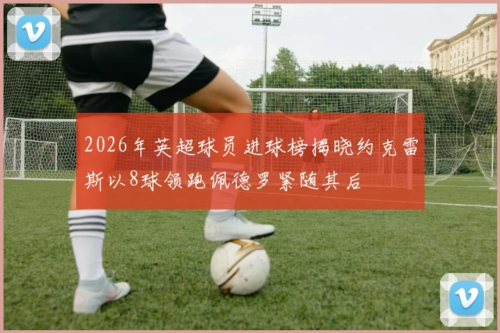 2026年英超球员进球榜揭晓约克雷斯以8球领跑佩德罗紧随其后