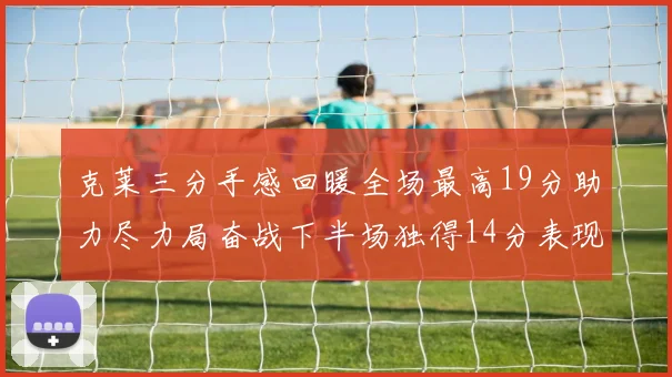 克莱三分手感回暖全场最高19分助力尽力局奋战下半场独得14分表现抢眼