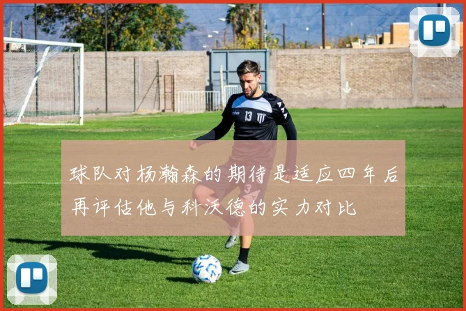 球队对杨瀚森的期待是适应四年后再评估他与科沃德的实力对比