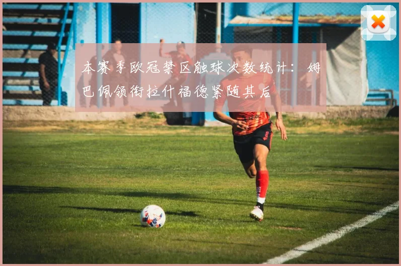 本赛季欧冠禁区触球次数统计：姆巴佩领衔拉什福德紧随其后
