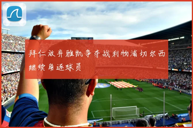 拜仁放弃雅凯争夺战利物浦切尔西继续角逐球员