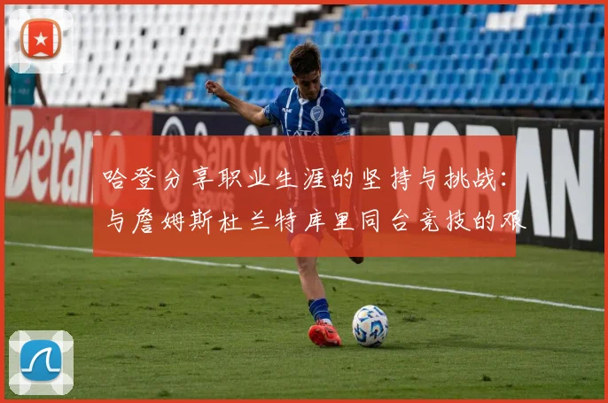哈登分享职业生涯的坚持与挑战：与詹姆斯杜兰特库里同台竞技的艰辛