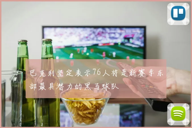 巴克利坚定表示76人将是新赛季东部最具潜力的黑马球队