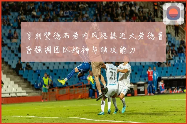 亨利赞德布劳内风格接近大劳德鲁普强调团队精神与助攻能力