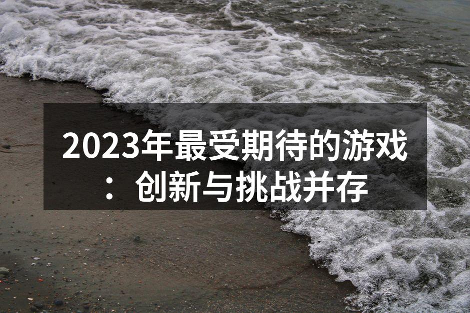 2023年最受期待的游戏:创新与挑战并存