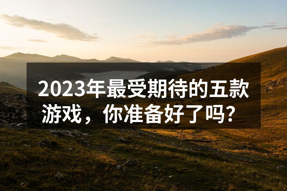 2023年最受期待的五款游戏，你准备好了吗？