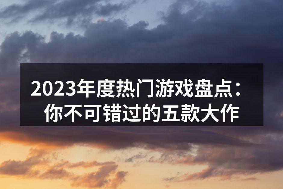 2023年度热门游戏盘点:你不可错过的五